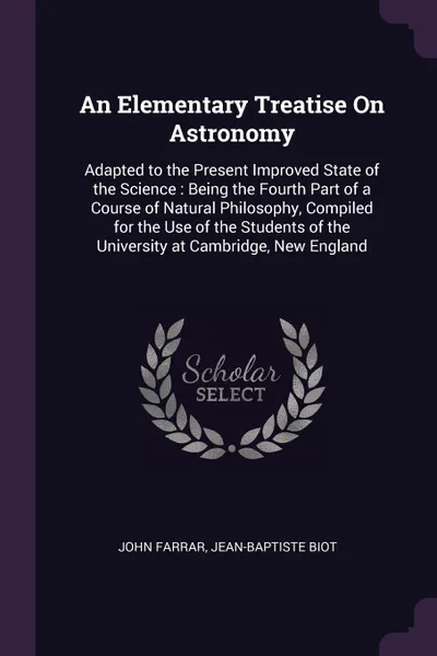 Обложка книги An Elementary Treatise On Astronomy. Adapted to the Present Improved State of the Science : Being the Fourth Part of a Course of Natural Philosophy, Compiled for the Use of the Students of the University at Cambridge, New England, John Farrar, Jean-Baptiste Biot
