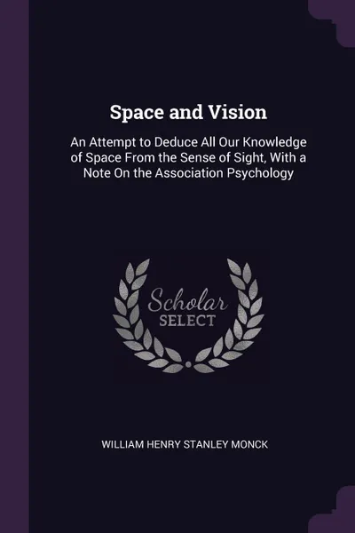 Обложка книги Space and Vision. An Attempt to Deduce All Our Knowledge of Space From the Sense of Sight, With a Note On the Association Psychology, William Henry Stanley Monck