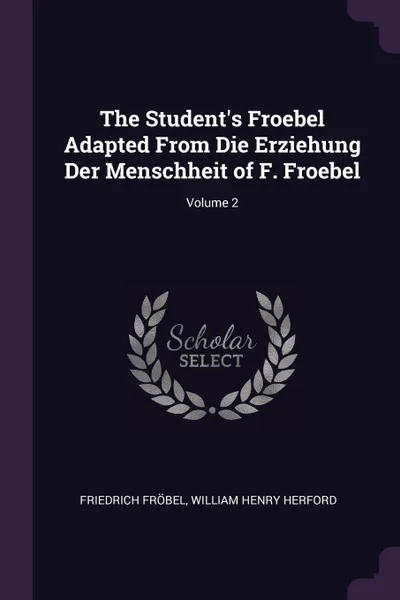 Обложка книги The Student.s Froebel Adapted From Die Erziehung Der Menschheit of F. Froebel; Volume 2, Friedrich Fröbel, William Henry Herford