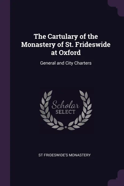 Обложка книги The Cartulary of the Monastery of St. Frideswide at Oxford. General and City Charters, St Frideswide's Monastery