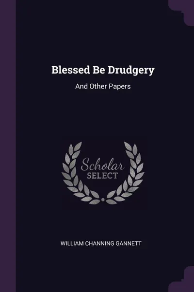 Обложка книги Blessed Be Drudgery. And Other Papers, William Channing Gannett