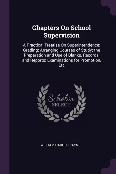 Обложка книги Chapters On School Supervision. A Practical Treatise On Superintendence; Grading: Arranging Courses of Study; the Preparation and Use of Blanks, Records, and Reports; Examinations for Promotion, Etc, William Harold Payne