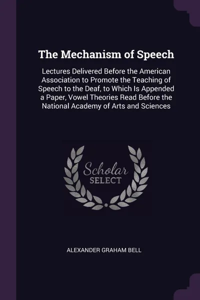 Обложка книги The Mechanism of Speech. Lectures Delivered Before the American Association to Promote the Teaching of Speech to the Deaf, to Which Is Appended a Paper, Vowel Theories Read Before the National Academy of Arts and Sciences, Alexander Graham Bell