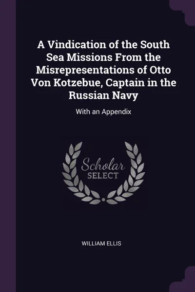 Обложка книги A Vindication of the South Sea Missions From the Misrepresentations of Otto Von Kotzebue, Captain in the Russian Navy. With an Appendix, William Ellis