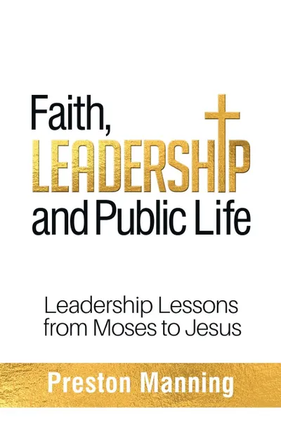 Обложка книги Faith, Leadership and Public Life. Leadership Lessons from Moses to Jesus, Preston Manning