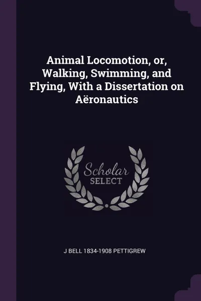Обложка книги Animal Locomotion, or, Walking, Swimming, and Flying, With a Dissertation on Aeronautics, J Bell 1834-1908 Pettigrew