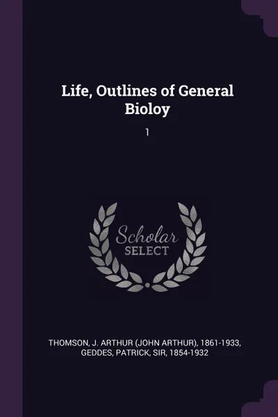 Обложка книги Life, Outlines of General Bioloy. 1, J Arthur 1861-1933 Thomson, Patrick Geddes