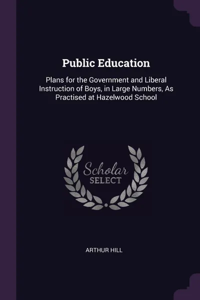 Обложка книги Public Education. Plans for the Government and Liberal Instruction of Boys, in Large Numbers, As Practised at Hazelwood School, Arthur Hill