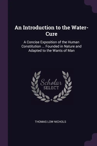 Обложка книги An Introduction to the Water-Cure. A Concise Exposition of the Human Constitution ... Founded in Nature and Adapted to the Wants of Man, Thomas Low Nichols