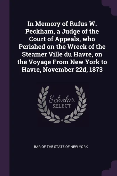 Обложка книги In Memory of Rufus W. Peckham, a Judge of the Court of Appeals, who Perished on the Wreck of the Steamer Ville du Havre, on the Voyage From New York to Havre, November 22d, 1873, 