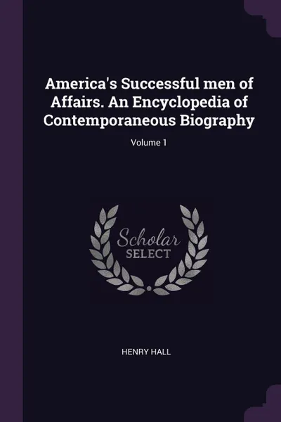 Обложка книги America.s Successful men of Affairs. An Encyclopedia of Contemporaneous Biography; Volume 1, Henry Hall