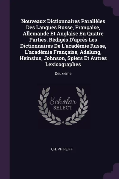 Обложка книги Nouveaux Dictionnaires Paralleles Des Langues Russe, Francaise, Allemande Et Anglaise En Quatre Parties, Rediges D.apres Les Dictionnaires De L.academie Russe, L.academie Francaise, Adelung, Heinsius, Johnson, Spiers Et Autres Lexicographes. Deuxieme, Ch. Ph Reiff