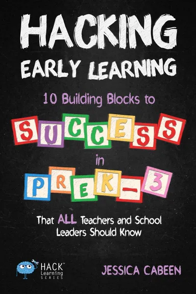 Обложка книги Hacking Early Learning. 10 Building Blocks to Success in Pre-K-3 That All Teachers and School Leaders Should Know, Jessica Cabeen