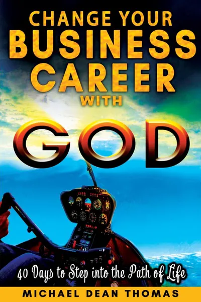 Обложка книги Change Your Business Career with God. 40 Days to Step into the Path of Life, Michael  Dean Thomas