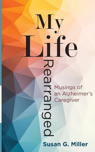 Обложка книги My Life Rearranged. Musings of an Alzheimer Caregiver, Miller G. Susan