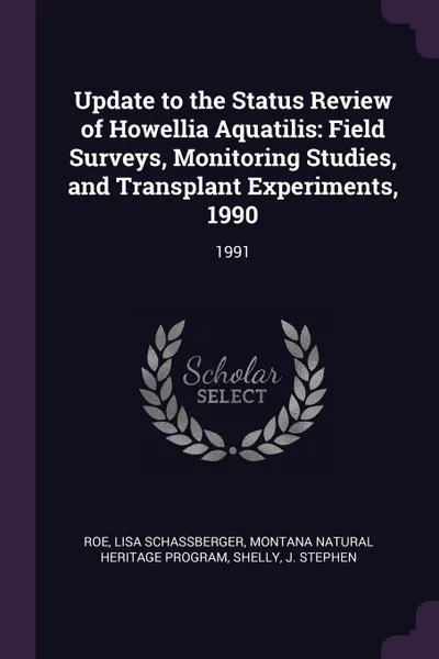 Обложка книги Update to the Status Review of Howellia Aquatilis. Field Surveys, Monitoring Studies, and Transplant Experiments, 1990: 1991, Lisa Schassberger Roe, Montana Natural Heritage Program, J Stephen Shelly