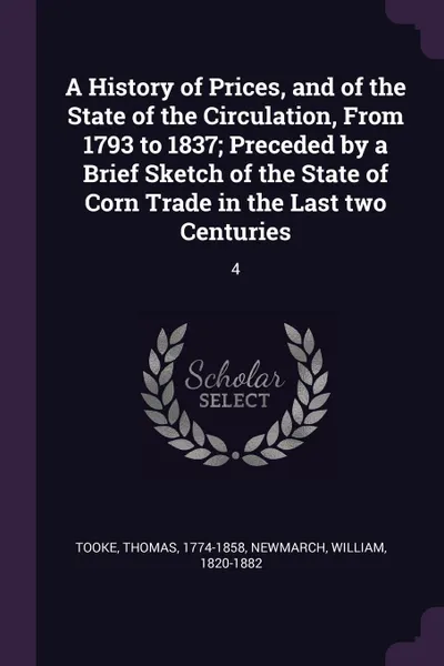 Обложка книги A History of Prices, and of the State of the Circulation, From 1793 to 1837; Preceded by a Brief Sketch of the State of Corn Trade in the Last two Centuries. 4, Thomas Tooke, William Newmarch