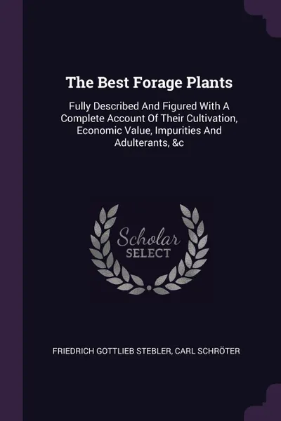 Обложка книги The Best Forage Plants. Fully Described And Figured With A Complete Account Of Their Cultivation, Economic Value, Impurities And Adulterants, .c, Friedrich Gottlieb Stebler, Carl Schröter