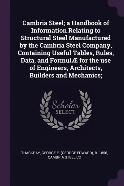 Обложка книги Cambria Steel; a Handbook of Information Relating to Structural Steel Manufactured by the Cambria Steel Company, Containing Useful Tables, Rules, Data, and FormulAE for the use of Engineers, Architects, Builders and Mechanics;, George E. b. 1856 Thackray, Cambria Steel Co