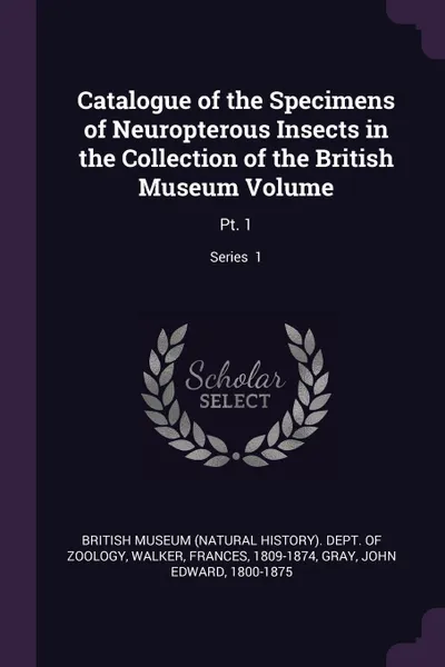 Обложка книги Catalogue of the Specimens of Neuropterous Insects in the Collection of the British Museum Volume. Pt. 1; Series  1, Frances Walker, John Edward Gray