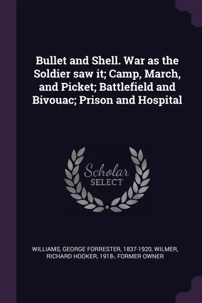 Обложка книги Bullet and Shell. War as the Soldier saw it; Camp, March, and Picket; Battlefield and Bivouac; Prison and Hospital, George Forrester Williams, Richard Hooker Wilmer