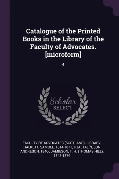 Обложка книги Catalogue of the Printed Books in the Library of the Faculty of Advocates. .microform.. 4, Samuel Halkett, Jón Andréson Hjaltalín