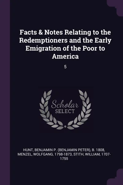 Обложка книги Facts . Notes Relating to the Redemptioners and the Early Emigration of the Poor to America. 5, Benjamin P. b. 1808 Hunt, Wolfgang Menzel, William Stith