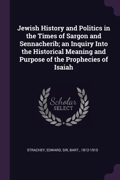 Обложка книги Jewish History and Politics in the Times of Sargon and Sennacherib; an Inquiry Into the Historical Meaning and Purpose of the Prophecies of Isaiah, Edward Strachey