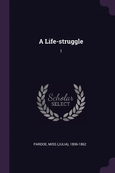 Обложка книги A Life-struggle. 1, 1806-1862 Pardoe