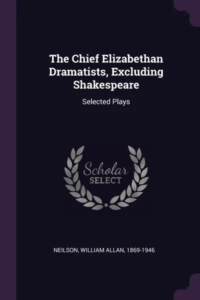 Обложка книги The Chief Elizabethan Dramatists, Excluding Shakespeare. Selected Plays, William Allan Neilson