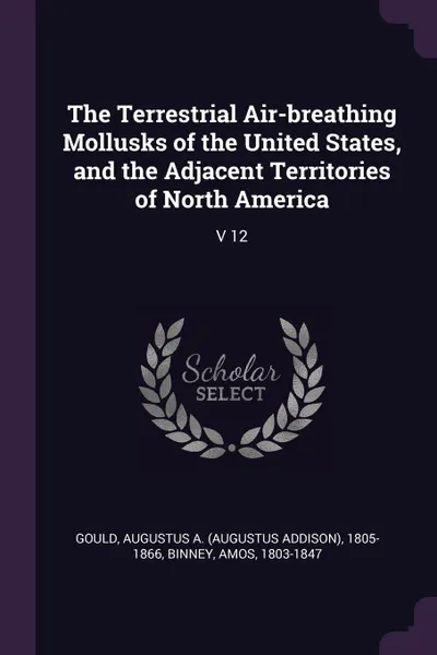 Обложка книги The Terrestrial Air-breathing Mollusks of the United States, and the Adjacent Territories of North America. V 12, Augustus A. 1805-1866 Gould, Amos Binney