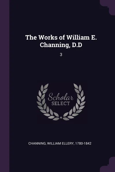 Обложка книги The Works of William E. Channing, D.D. 3, William Ellery Channing