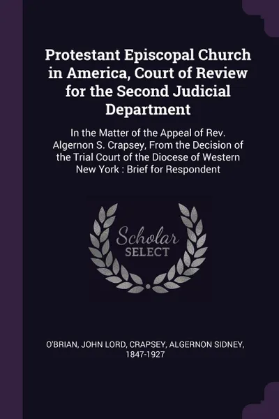 Обложка книги Protestant Episcopal Church in America, Court of Review for the Second Judicial Department. In the Matter of the Appeal of Rev. Algernon S. Crapsey, From the Decision of the Trial Court of the Diocese of Western New York : Brief for Respondent, John Lord O'Brian, Algernon Sidney Crapsey