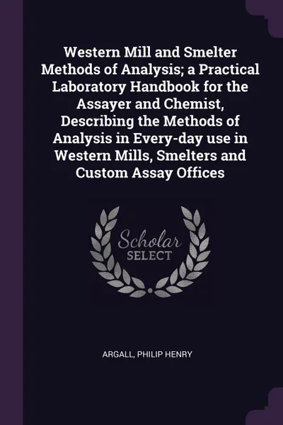 Обложка книги Western Mill and Smelter Methods of Analysis; a Practical Laboratory Handbook for the Assayer and Chemist, Describing the Methods of Analysis in Every-day use in Western Mills, Smelters and Custom Assay Offices, Philip Henry Argall