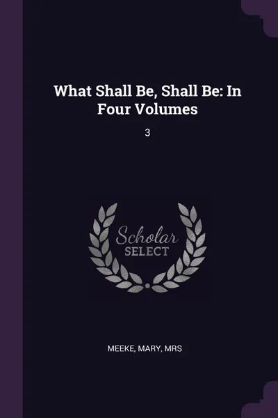 Обложка книги What Shall Be, Shall Be. In Four Volumes: 3, Mary Meeke