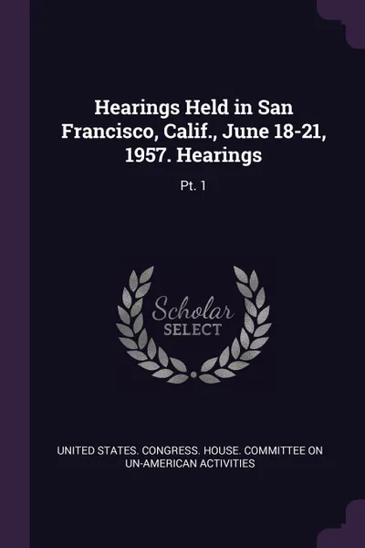 Обложка книги Hearings Held in San Francisco, Calif., June 18-21, 1957. Hearings. Pt. 1, 