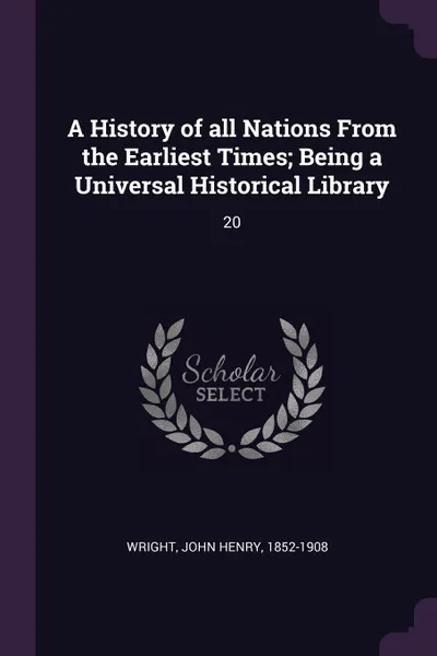 Обложка книги A History of all Nations From the Earliest Times; Being a Universal Historical Library. 20, John Henry Wright