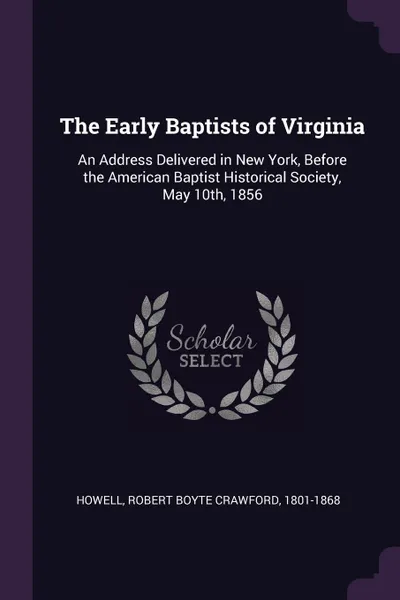 Обложка книги The Early Baptists of Virginia. An Address Delivered in New York, Before the American Baptist Historical Society, May 10th, 1856, Robert Boyte Crawford Howell