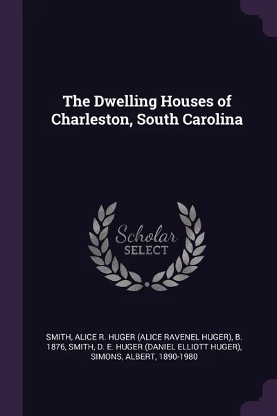 Обложка книги The Dwelling Houses of Charleston, South Carolina, Alice R. Huger b. 1876 Smith, D E. Huger Smith, Albert Simons