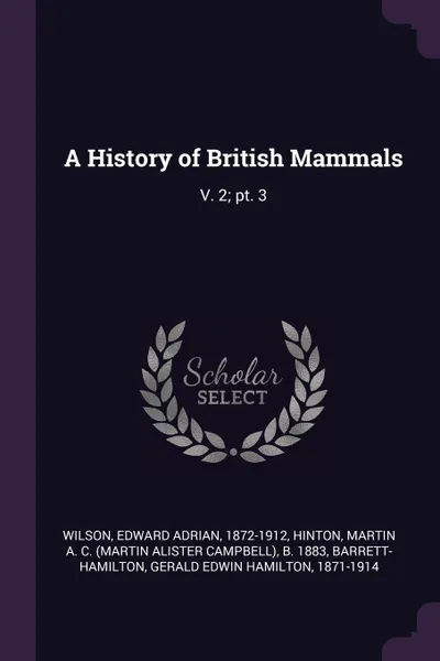 Обложка книги A History of British Mammals. V. 2; pt. 3, Edward Adrian Wilson, Martin A. C. b. 1883 Hinton, Gerald Edwin Hamilton Barrett-Hamilton