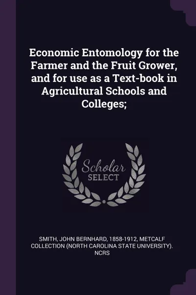 Обложка книги Economic Entomology for the Farmer and the Fruit Grower, and for use as a Text-book in Agricultural Schools and Colleges;, John Bernhard Smith, Metcalf Collection NCRS