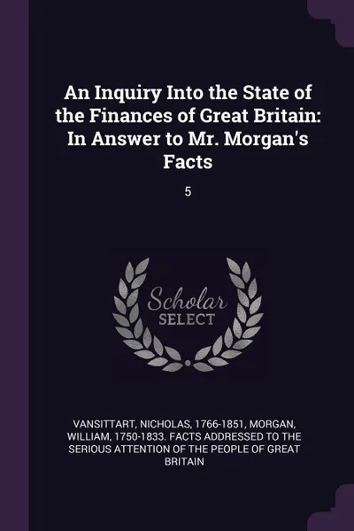 Обложка книги An Inquiry Into the State of the Finances of Great Britain. In Answer to Mr. Morgan.s Facts: 5, Nicholas Vansittart