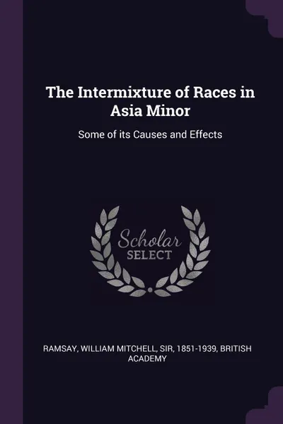 Обложка книги The Intermixture of Races in Asia Minor. Some of its Causes and Effects, William Mitchell Ramsay, British Academy