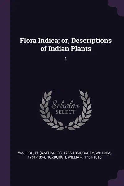 Обложка книги Flora Indica; or, Descriptions of Indian Plants. 1, N 1786-1854 Wallich, William Carey, William Roxburgh