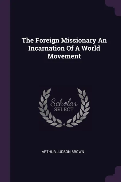 Обложка книги The Foreign Missionary An Incarnation Of A World Movement, Arthur Judson Brown