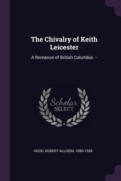 Обложка книги The Chivalry of Keith Leicester. A Romance of British Columbia. --, Robert Allison Hood