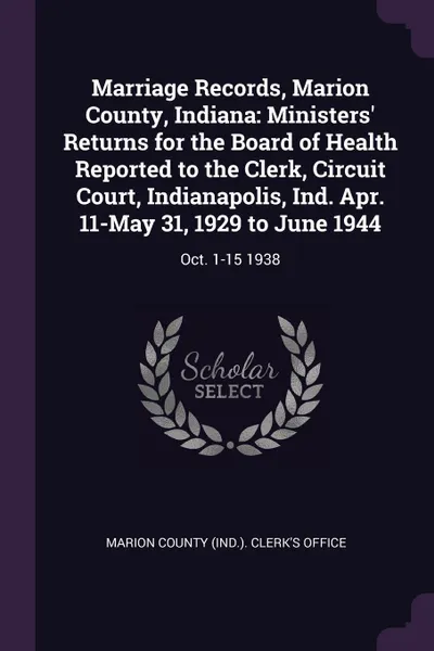 Обложка книги Marriage Records, Marion County, Indiana. Ministers. Returns for the Board of Health Reported to the Clerk, Circuit Court, Indianapolis, Ind. Apr. 11-May 31, 1929 to June 1944: Oct. 1-15 1938, 