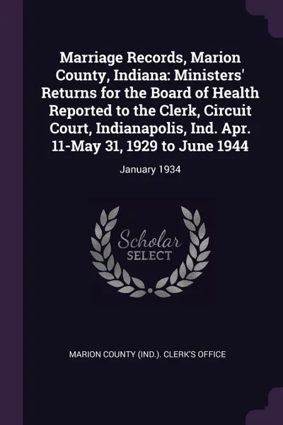 Обложка книги Marriage Records, Marion County, Indiana. Ministers. Returns for the Board of Health Reported to the Clerk, Circuit Court, Indianapolis, Ind. Apr. 11-May 31, 1929 to June 1944: January 1934, 