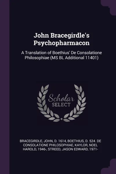 Обложка книги John Bracegirdle's Psychopharmacon. A Translation of Boethius. De Consolatione Philosophiae (MS BL Additional 11401), John Bracegirdle, d 524. De consolatione philoso Boethius, Noel Harold Kaylor