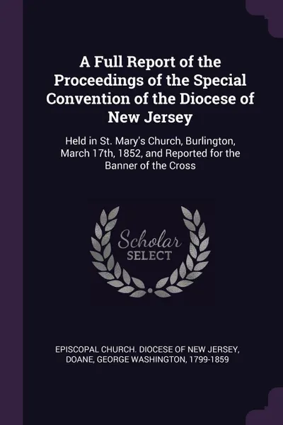 Обложка книги A Full Report of the Proceedings of the Special Convention of the Diocese of New Jersey. Held in St. Mary.s Church, Burlington, March 17th, 1852, and Reported for the Banner of the Cross, George Washington Doane